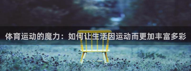 zoty中欧体育：体育运动的魔力：如何让生活因运动而更加丰富多彩