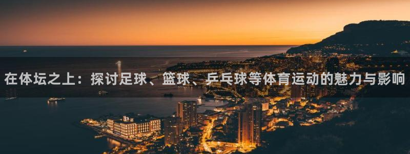 中欧体育在线：在体坛之上：探讨足球、篮球、乒乓球等体育运动的魅力与影响